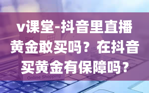 v课堂-抖音里直播黄金敢买吗？在抖音买黄金有保障吗？