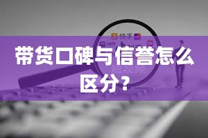 带货口碑与信誉怎么区分？