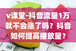 v课堂-抖音流量1万就不会涨了吗？抖音如何提高播放量？