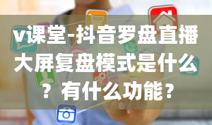 v课堂-抖音罗盘直播大屏复盘模式是什么？有什么功能？