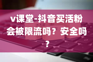 v课堂-抖音买活粉会被限流吗？安全吗？