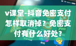 v课堂-抖音免密支付怎样取消掉？免密支付有什么好处？