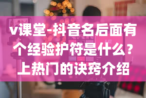 v课堂-抖音名后面有个经验护符是什么？上热门的诀窍介绍