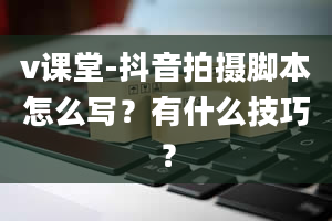 v课堂-抖音拍摄脚本怎么写？有什么技巧？