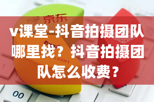 v课堂-抖音拍摄团队哪里找？抖音拍摄团队怎么收费？