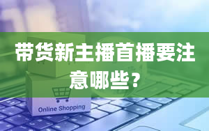 带货新主播首播要注意哪些？