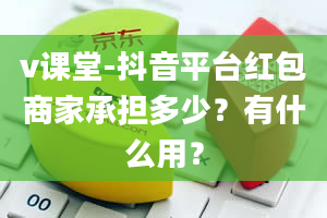 v课堂-抖音平台红包商家承担多少？有什么用？