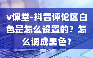 v课堂-抖音评论区白色是怎么设置的？怎么调成黑色？