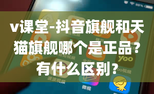 v课堂-抖音旗舰和天猫旗舰哪个是正品？有什么区别？