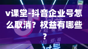 v课堂-抖音企业号怎么取消？权益有哪些？