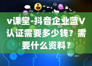 v课堂-抖音企业蓝V认证需要多少钱？需要什么资料？