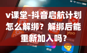 v课堂-抖音启航计划怎么解绑？解绑后能重新加入吗？