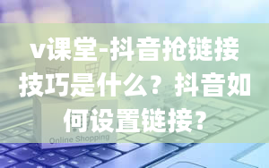 v课堂-抖音抢链接技巧是什么？抖音如何设置链接？