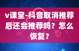 v课堂-抖音取消推荐后还会推荐吗？怎么恢复？