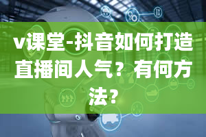 v课堂-抖音如何打造直播间人气？有何方法？