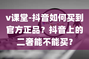 v课堂-抖音如何买到官方正品？抖音上的二奢能不能买？