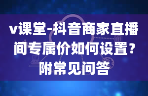 v课堂-抖音商家直播间专属价如何设置？附常见问答