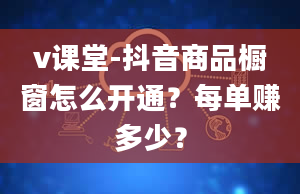 v课堂-抖音商品橱窗怎么开通？每单赚多少？