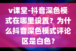 v课堂-抖音深色模式在哪里设置？为什么抖音深色模式评论区是白色？