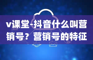 v课堂-抖音什么叫营销号？营销号的特征