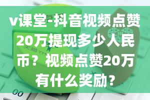 v课堂-抖音视频点赞20万提现多少人民币？视频点赞20万有什么奖励？