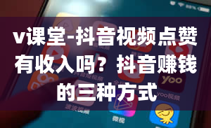 v课堂-抖音视频点赞有收入吗？抖音赚钱的三种方式