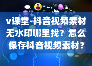 v课堂-抖音视频素材无水印哪里找？怎么保存抖音视频素材？