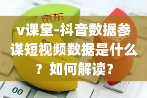 v课堂-抖音数据参谋短视频数据是什么？如何解读？