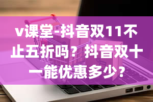 v课堂-抖音双11不止五折吗？抖音双十一能优惠多少？