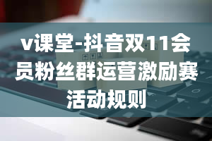 v课堂-抖音双11会员粉丝群运营激励赛活动规则