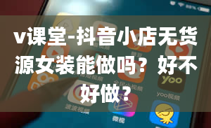 v课堂-抖音小店无货源女装能做吗？好不好做？