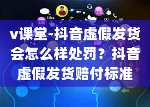 v课堂-抖音虚假发货会怎么样处罚？抖音虚假发货赔付标准