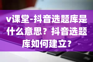 v课堂-抖音选题库是什么意思？抖音选题库如何建立？