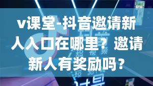 v课堂-抖音邀请新人入口在哪里？邀请新人有奖励吗？