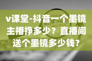 v课堂-抖音一个墨镜主播挣多少？直播间送个墨镜多少钱？