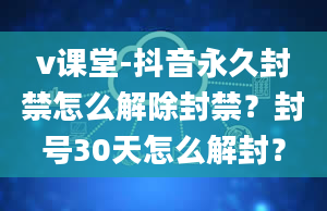 v课堂-抖音永久封禁怎么解除封禁？封号30天怎么解封？