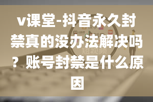 v课堂-抖音永久封禁真的没办法解决吗？账号封禁是什么原因