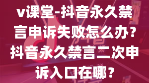 v课堂-抖音永久禁言申诉失败怎么办？抖音永久禁言二次申诉入口在哪？