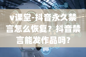 v课堂-抖音永久禁言怎么恢复？抖音禁言能发作品吗？