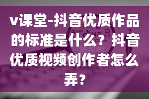 v课堂-抖音优质作品的标准是什么？抖音优质视频创作者怎么弄？