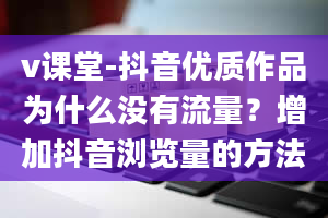 v课堂-抖音优质作品为什么没有流量？增加抖音浏览量的方法