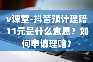 v课堂-抖音预计理赔11元是什么意思？如何申请理赔？