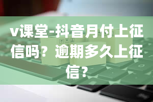 v课堂-抖音月付上征信吗？逾期多久上征信？