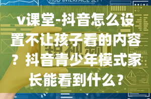 v课堂-抖音怎么设置不让孩子看的内容？抖音青少年模式家长能看到什么？