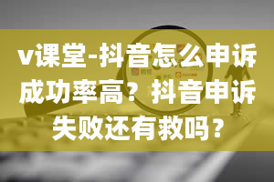 v课堂-抖音怎么申诉成功率高？抖音申诉失败还有救吗？