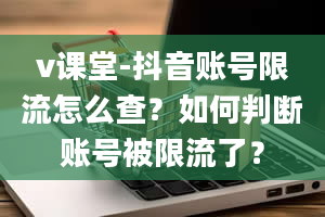 v课堂-抖音账号限流怎么查？如何判断账号被限流了？