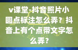 v课堂-抖音照片小圆点标注怎么弄？抖音上有个点带文字怎么弄？