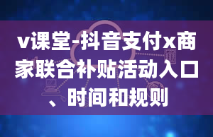 v课堂-抖音支付x商家联合补贴活动入口、时间和规则