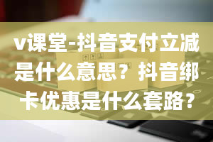 v课堂-抖音支付立减是什么意思？抖音绑卡优惠是什么套路？