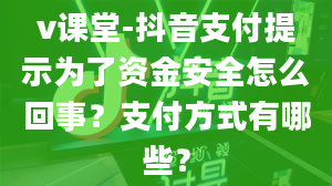 v课堂-抖音支付提示为了资金安全怎么回事？支付方式有哪些？